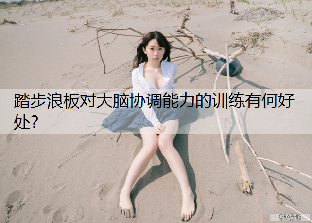 踏步浪板对大脑协调能力的训练有何好处？